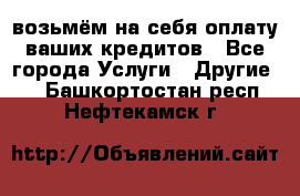 возьмём на себя оплату ваших кредитов - Все города Услуги » Другие   . Башкортостан респ.,Нефтекамск г.